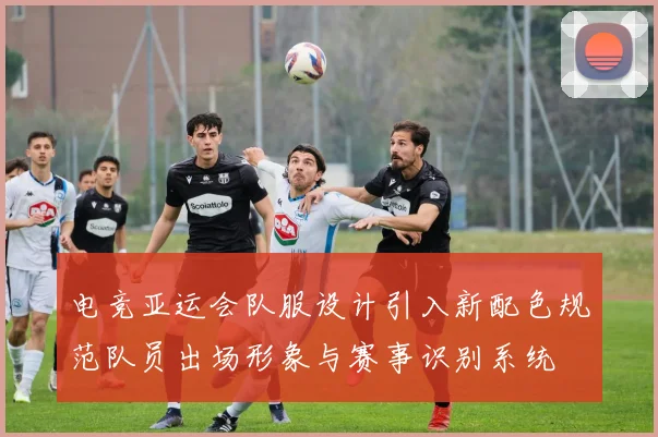 电竞亚运会队服设计引入新配色规范队员出场形象与赛事识别系统