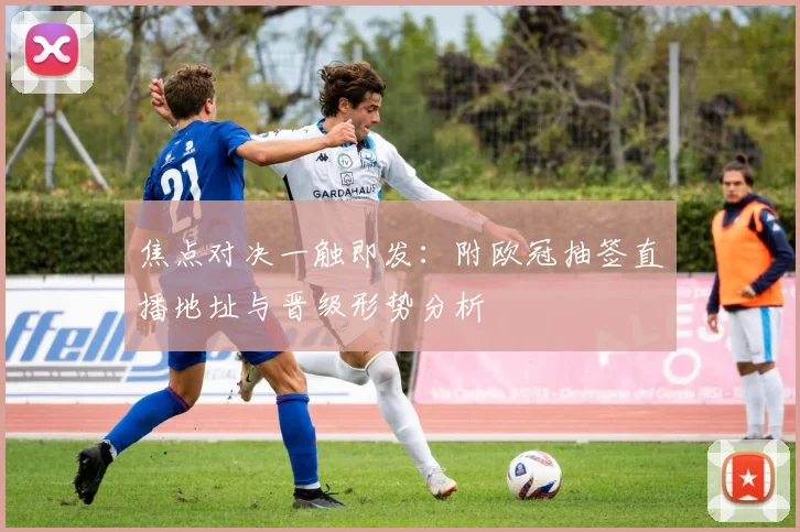 焦点对决一触即发：附欧冠抽签直播地址与晋级形势分析