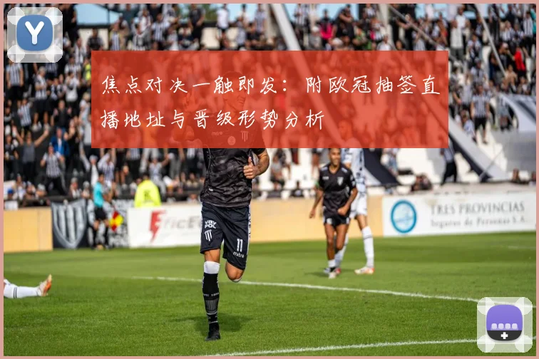 焦点对决一触即发:附欧冠抽签直播地址与晋级形势分析