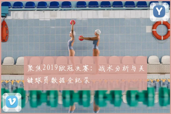 聚焦2019欧冠决赛：战术分析与关键球员数据全纪录