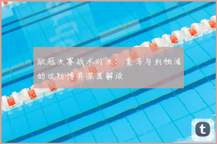 欧冠决赛战术对决:皇马与利物浦的攻防博弈深度解读