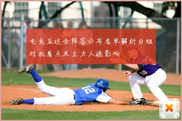 电竞亚运会阵容公布名单解析分组对抗看点及主力人选影响