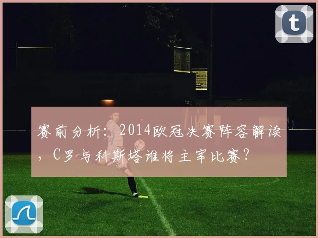 赛前分析:2014欧冠决赛阵容解读,C罗与科斯塔谁将主宰比赛?