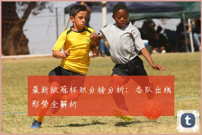 最新欧冠杯积分榜分析：各队出线形势全解析