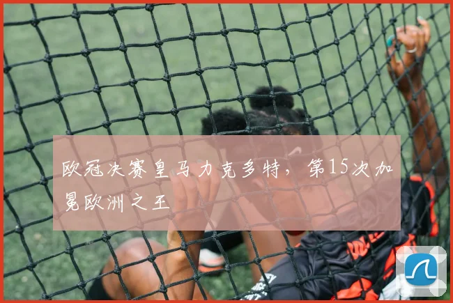 欧冠决赛皇马力克多特，第15次加冕欧洲之王